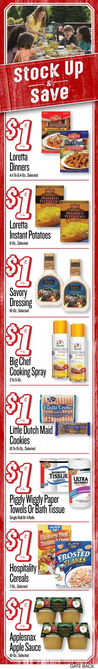 GATE BACK
Stock Up
Save
&
Loretta
Dinners4.4To6.4-Oz.,Selected
Savory
Dressing16-Oz.,Selected
LittleDutchMaid
Cookies10To15-Oz.,Selected
Hospitality
Cereals7-Oz.,Selected
Loretta
InstantPotatoes6-Oz.,Selected
BigChef
CookingSpray3To5-Oz.
PigglyWigglyPaper
TowelsOrBathTissueSingleRollOr4Rolls
Applesnax
AppleSauce16-Oz.,Selected
$
1$
1
$
1$
1
$
1$
1
$
1$
1
$
1$
1
$
1$
1
$
1$
1
$
1$
1
 