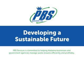 Developing a
Sustainable Future
PBS Services is committed to helping Alabama businesses and
government agencies manage waste streams efficiently and proﬁtably.
 