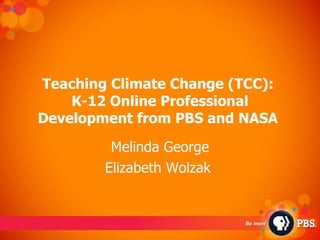 Teaching Climate Change (TCC):  K-12 Online Professional Development from PBS and NASA   Melinda George Elizabeth Wolzak  