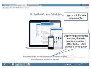Disponível para desktop
e móvel, Edmodo
permite aproveitar o
poder da EDTECH
quando e onde quiser.
Ligar a Ir & Em sua
programação
 