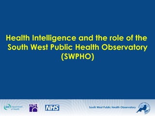 South West Public Health Observatory
Health Intelligence and the role of the
South West Public Health Observatory
(SWPHO)
 