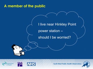 South West Public Health Observatory
A member of the public
I live near Hinkley Point
power station –
should I be worried?
 