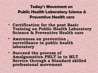 Today’s Movement on  Public Health Laboratory Science & Preventive Health care Certification for the post Basic Training on Public Health Laboratory Science & Preventive Health care Awareness on prevention , surveillance in public health laboratory Succeed the process of Amalgamation PHLT in to MLT Service through a Standard skilled professional movement  
