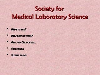 Society for  Medical Laboratory Science What is this? Why does it form? Aim and Objectives.. Affiliations  Future plans 