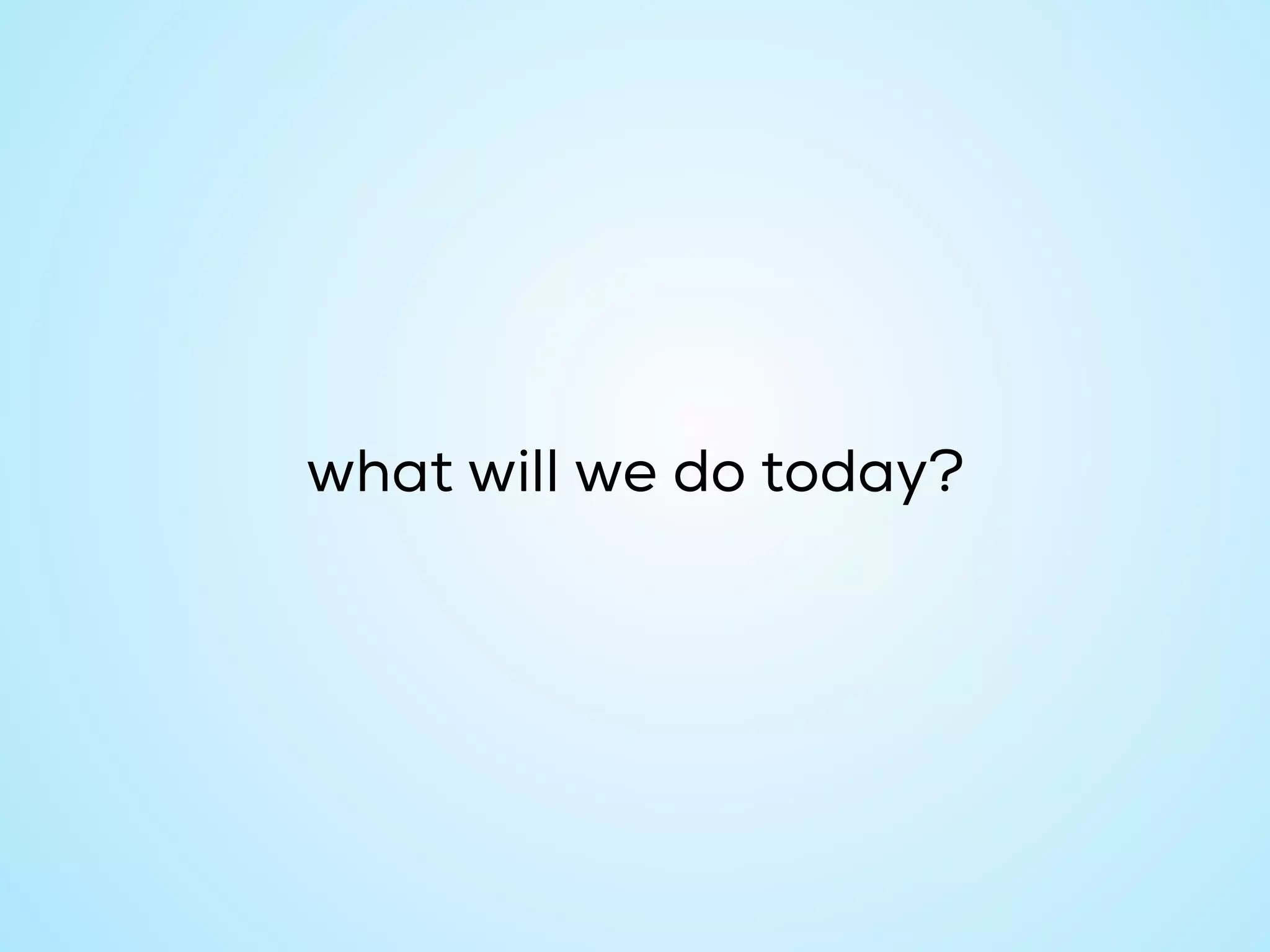 what will we do today?
 