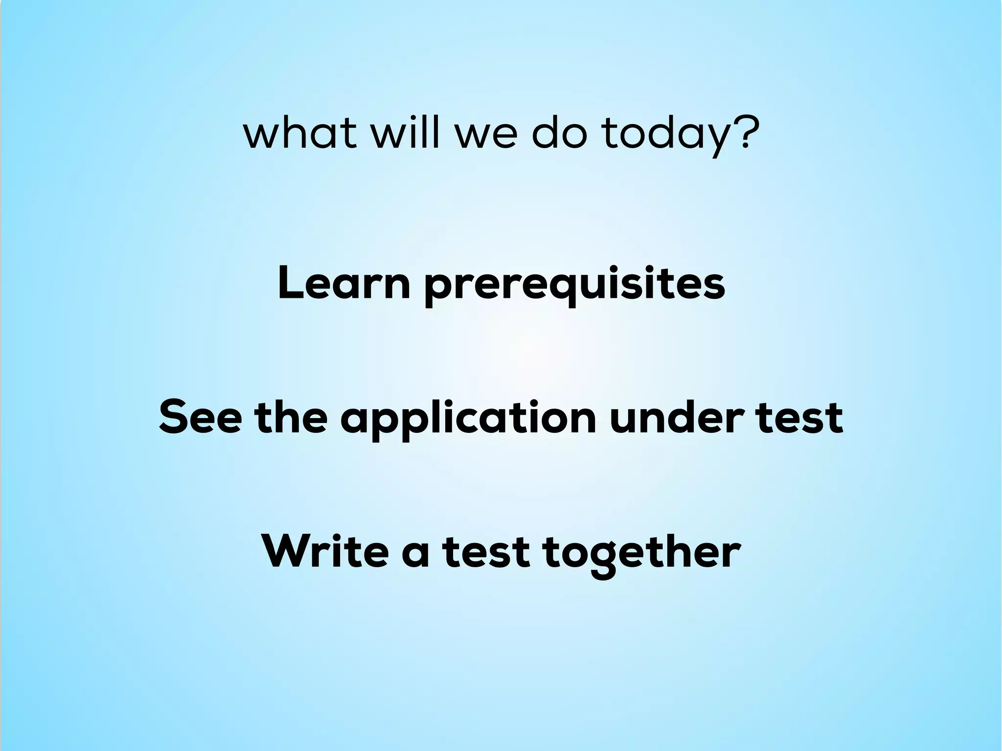 what will we do today?
Learn prerequisites
See the application under test
Write a test together
 