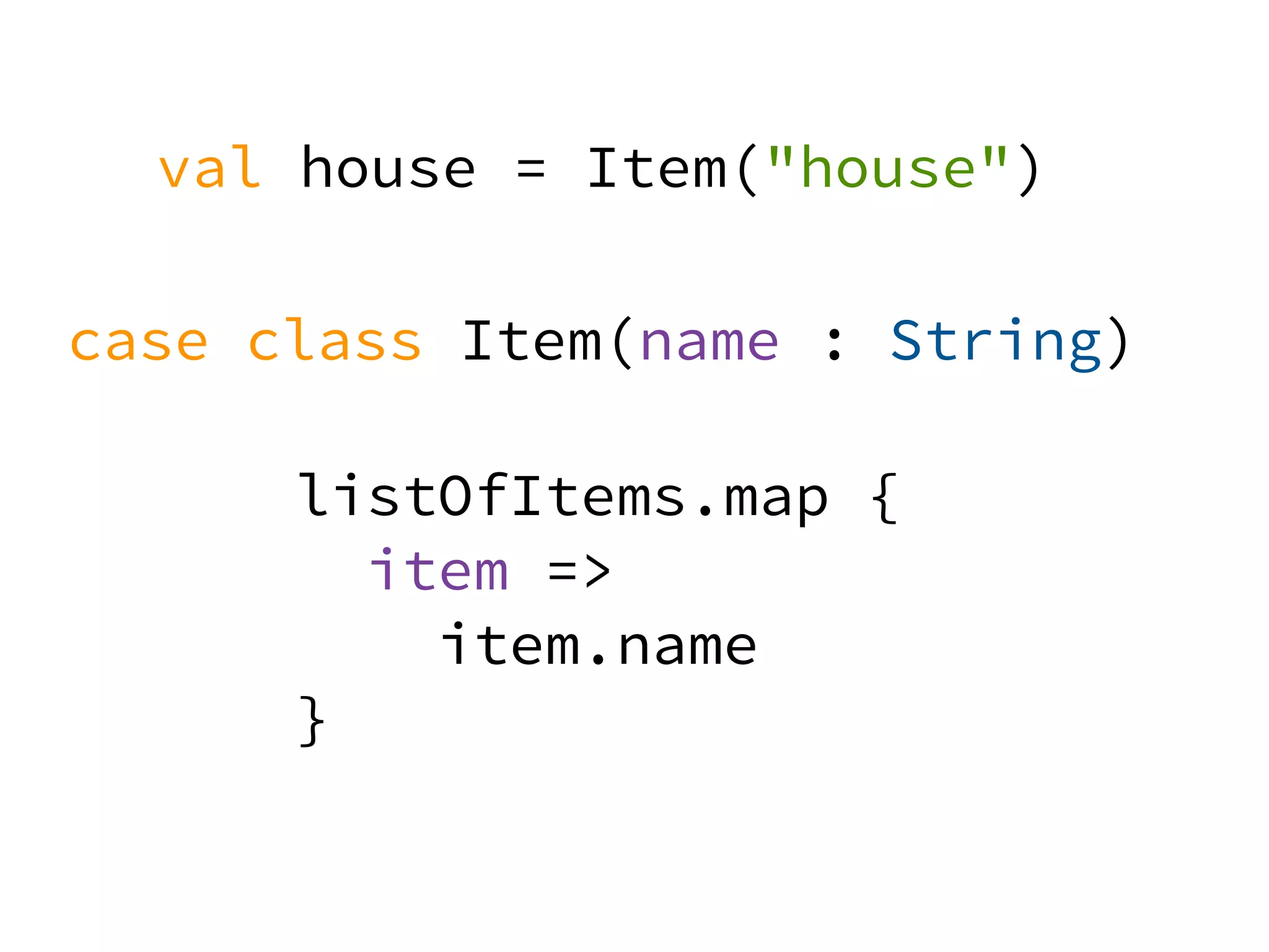 val house = Item("house")
case class Item(name : String)
listOfItems.map {
item =>
item.name
}
item.name
 