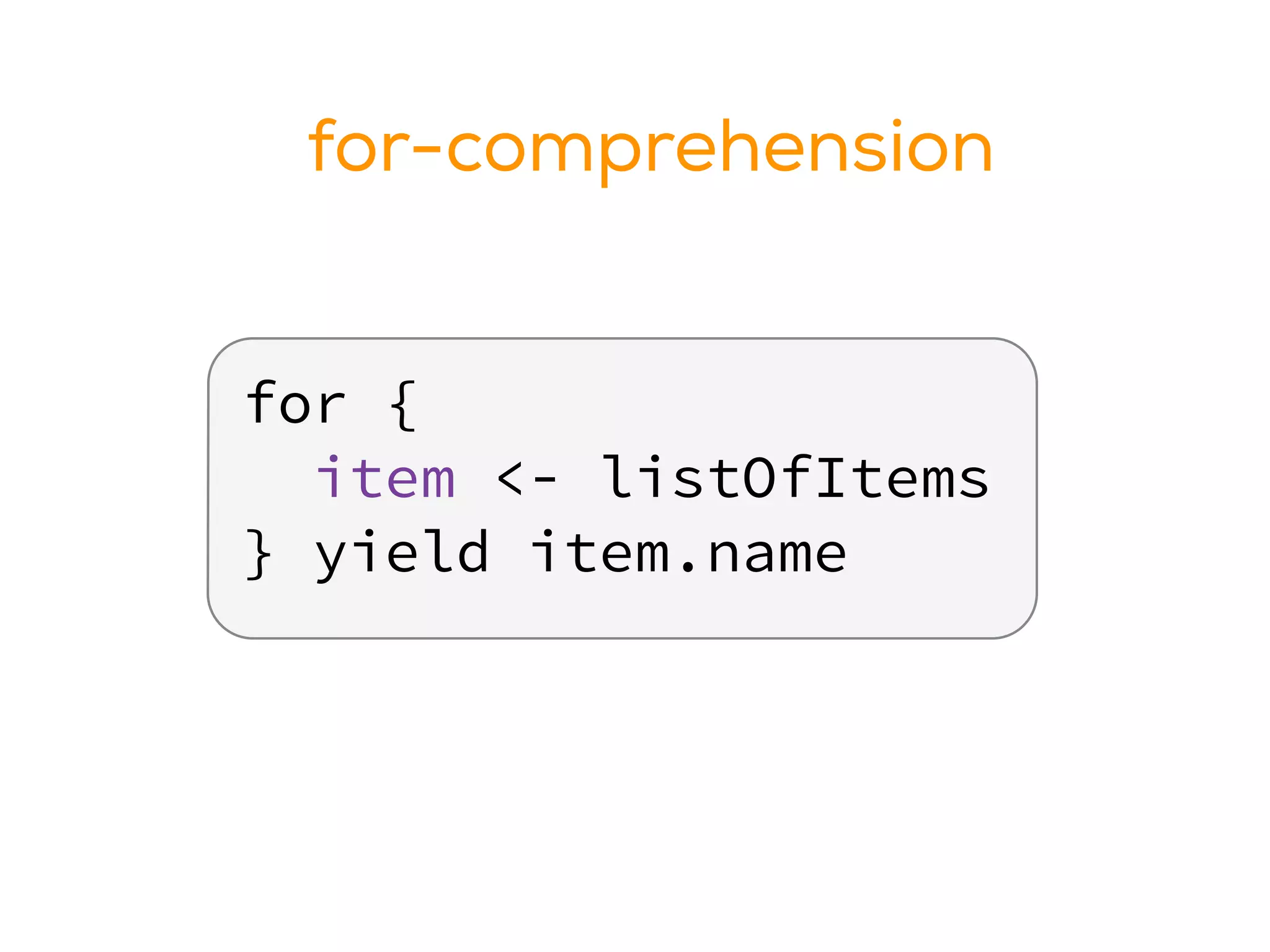 for {
item <- listOfItems
} yield item.name
for-comprehension
 
