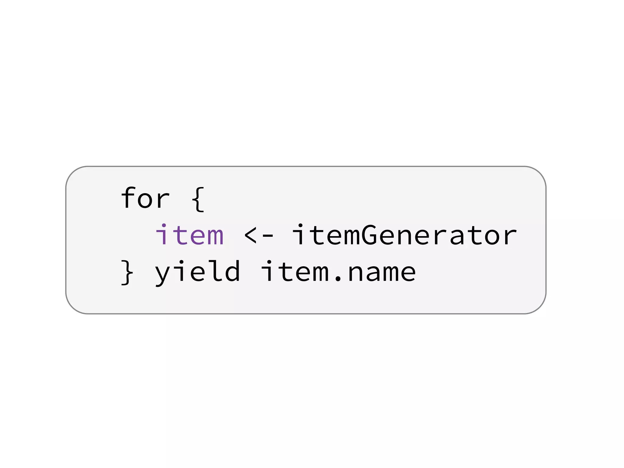 for {
item <-
} yield item.name
itemGenerator
 