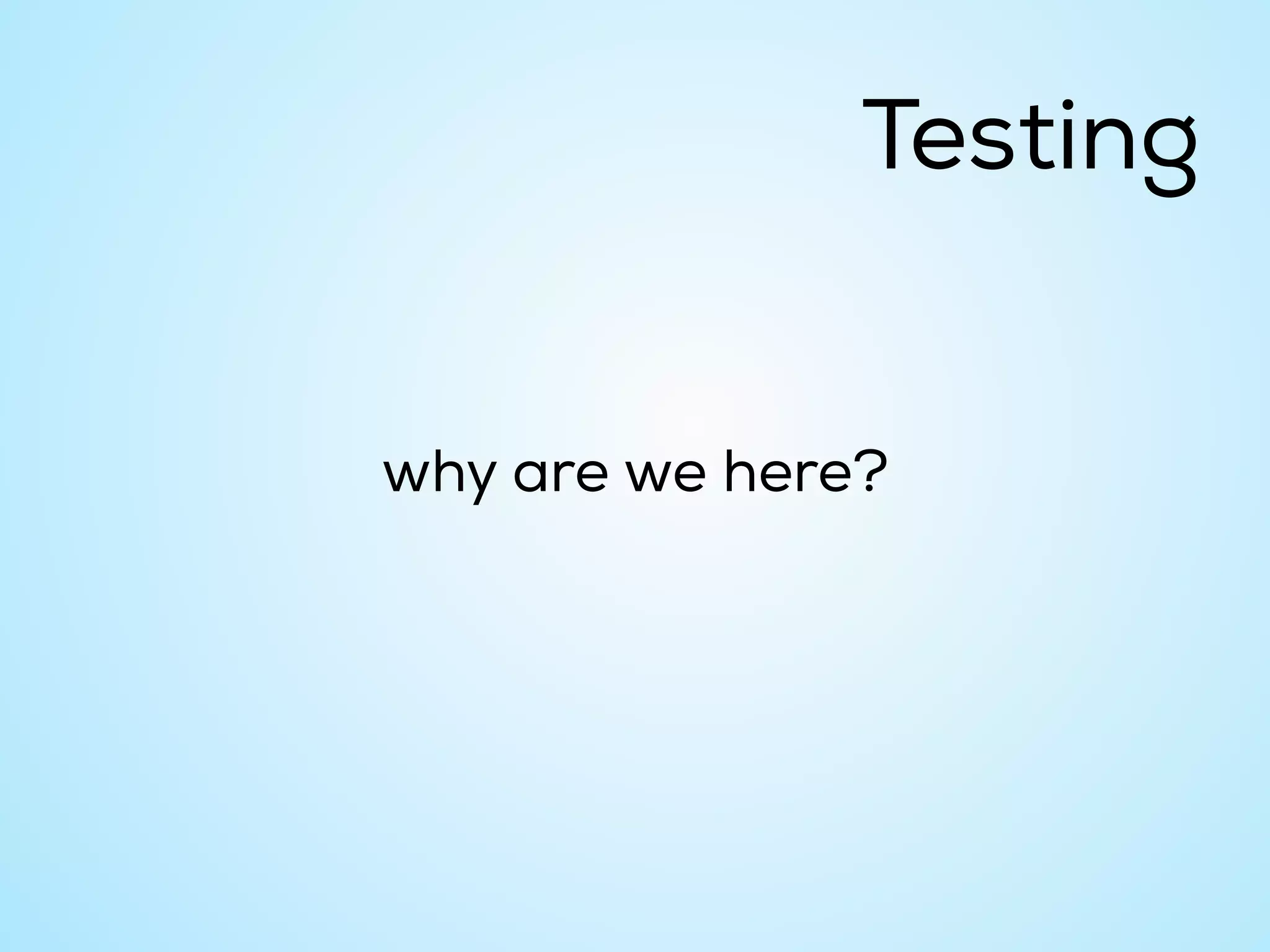 why are we here?
Testing
 