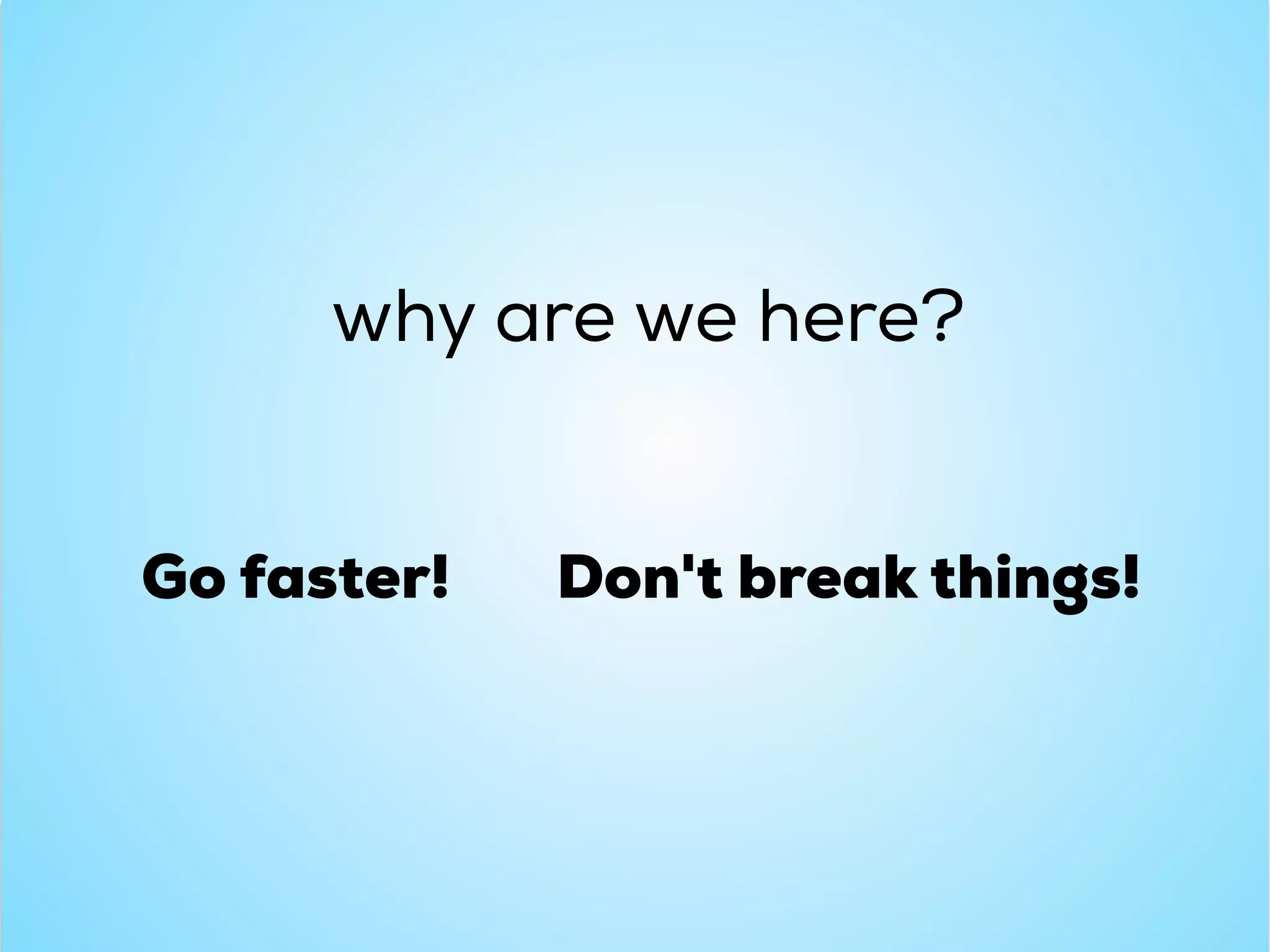why are we here?
Go faster! Don't break things!
 