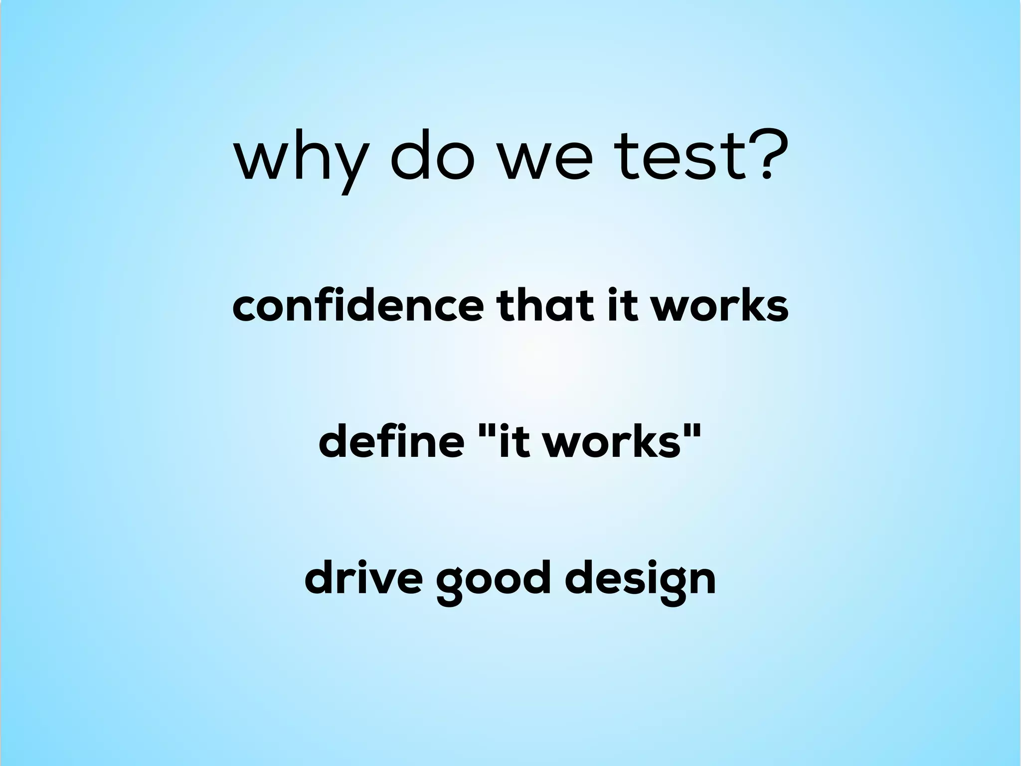 why do we test?
confidence that it works
define "it works"
drive good design
 