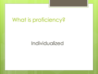 What is proficiency?



       Individualized
 