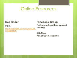 Online Resources

Live Binder                            FaceBook Group
PBTL                                   Proficiency-Based Teaching and
                                       Learning
http://livebinders.com/play/play_or_
edit?id=44141
                                       SlideShare
                                       PBTL at COSA June 2011
 