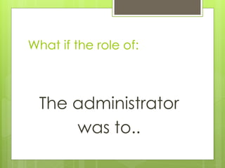 What if the role of:



  The administrator
      was to..
 