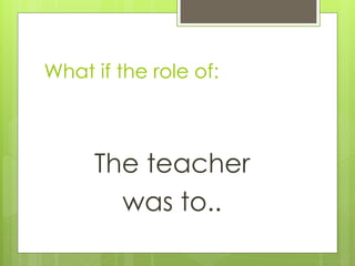 What if the role of:



     The teacher
       was to..
 