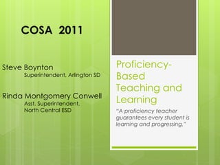 COSA 2011


Steve Boynton                       Proficiency-
     Superintendent, Arlington SD   Based
                                    Teaching and
Rinda Montgomery Conwell
     Asst. Superintendent,          Learning
     North Central ESD              “A proficiency teacher
                                    guarantees every student is
                                    learning and progressing.”
 