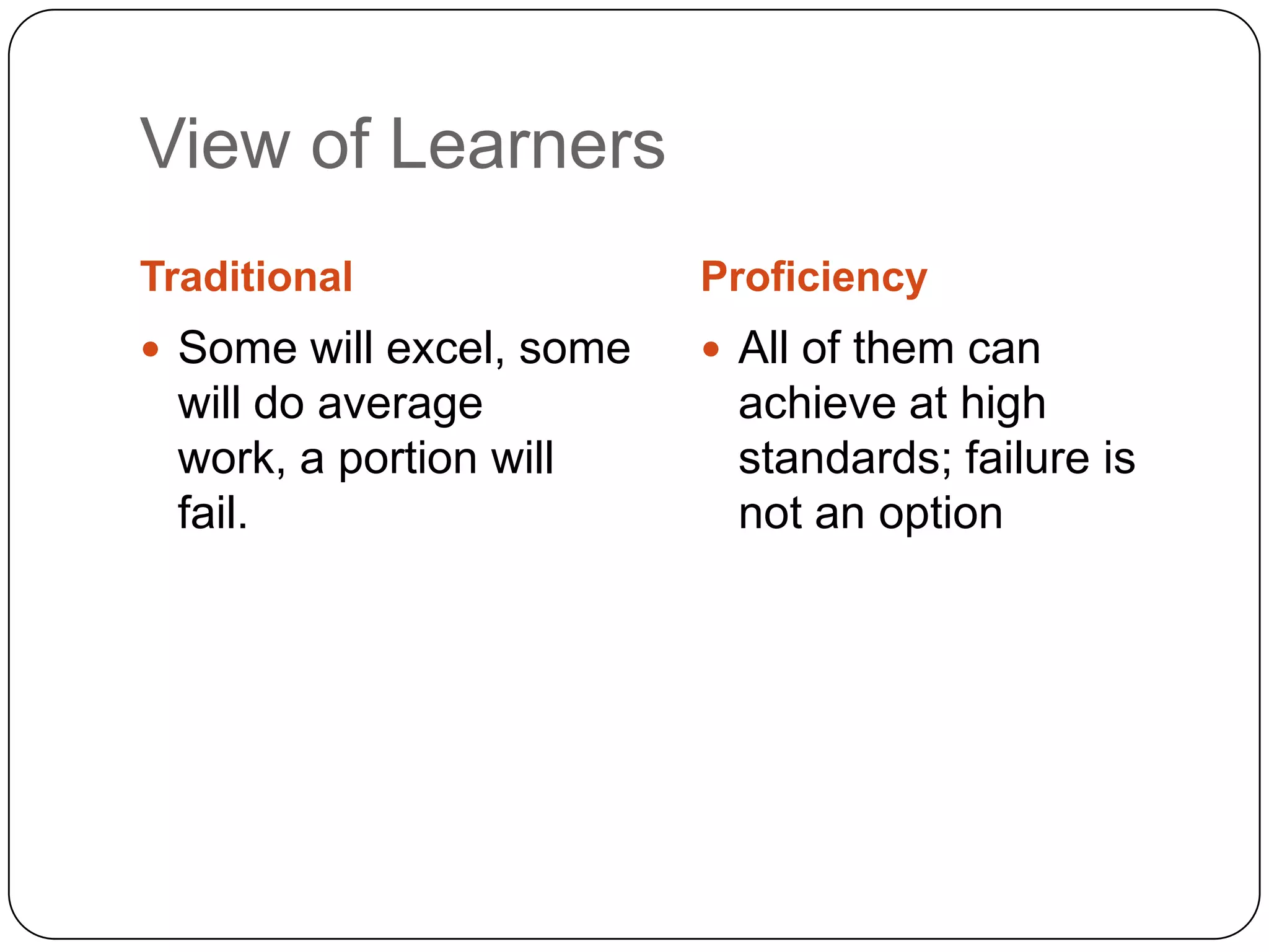 View of Learners
Traditional               Proficiency
 Some will excel, some    All of them can
 will do average           achieve at high
 work, a portion will      standards; failure is
 fail.                     not an option
 