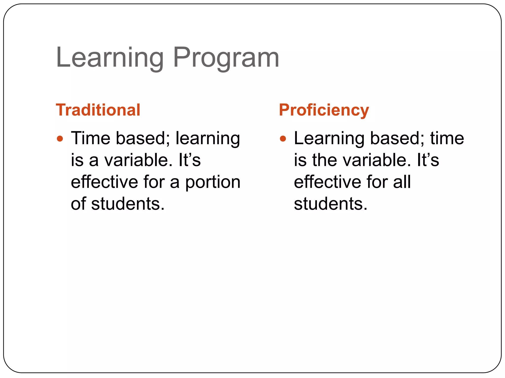 Learning Program
Traditional                Proficiency
 Time based; learning      Learning based; time
 is a variable. It‟s        is the variable. It‟s
 effective for a portion    effective for all
 of students.               students.
 