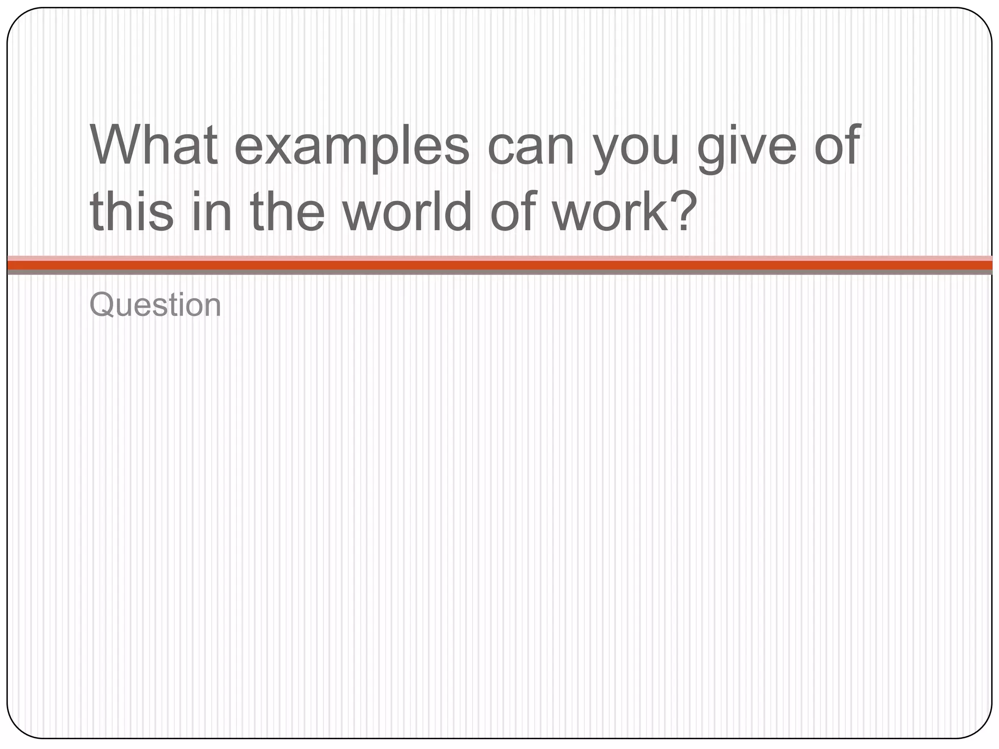 What examples can you give of
this in the world of work?
Question
 