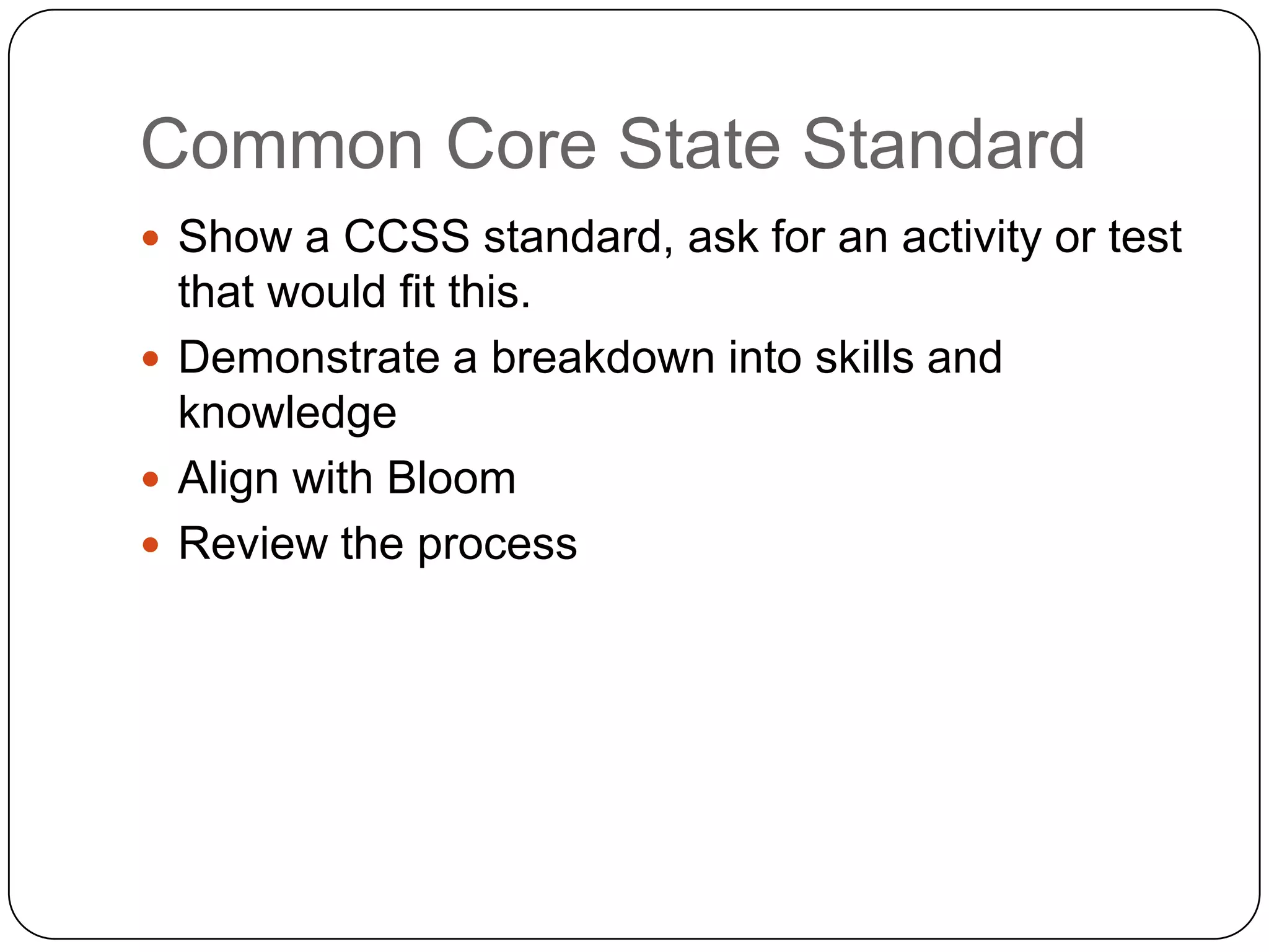 Common Core State Standard
 Show a CCSS standard, ask for an activity or test
  that would fit this.
 Demonstrate a breakdown into skills and
  knowledge
 Align with Bloom
 Review the process
 