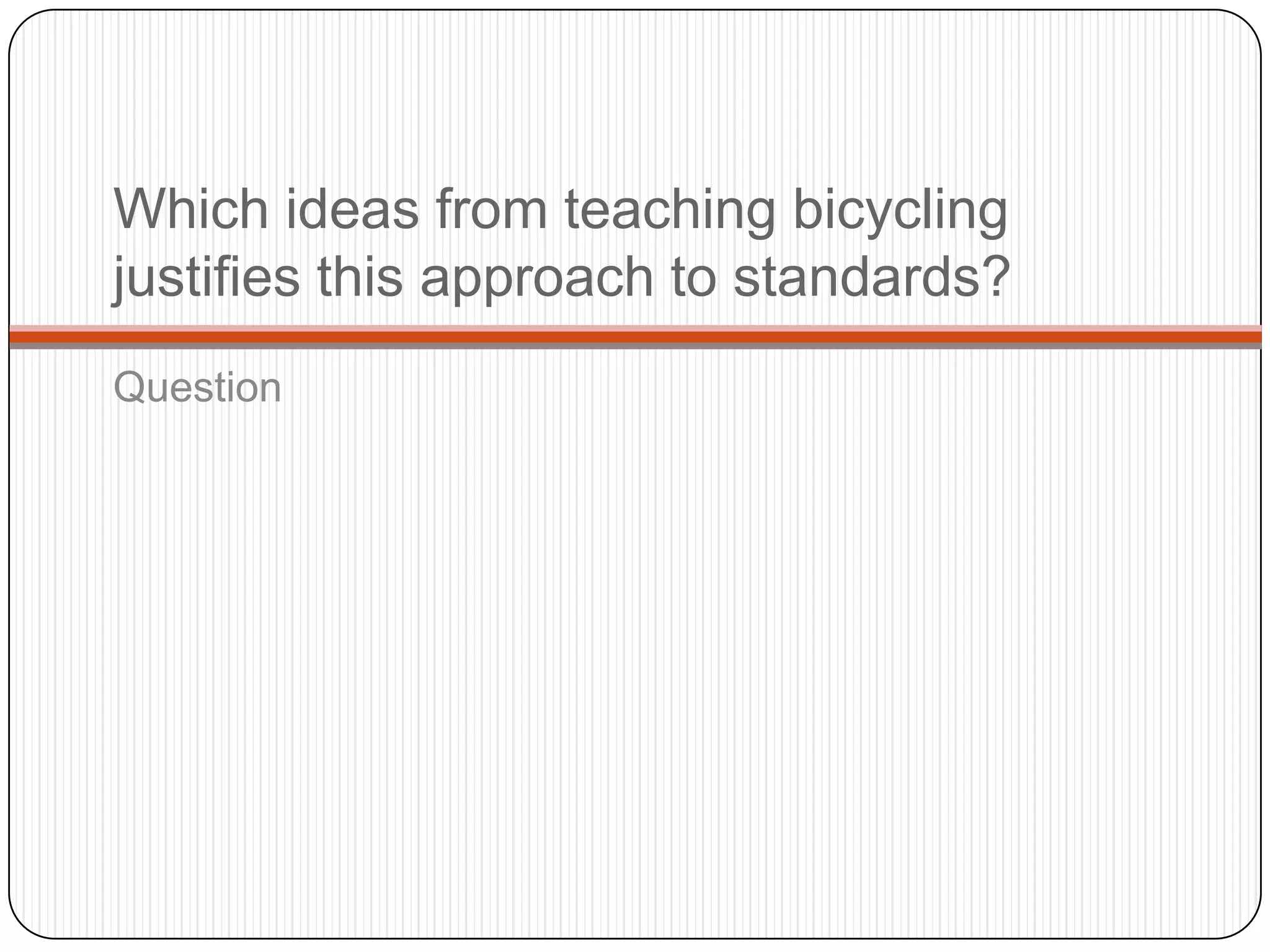 Which ideas from teaching bicycling
justifies this approach to standards?
Question
 