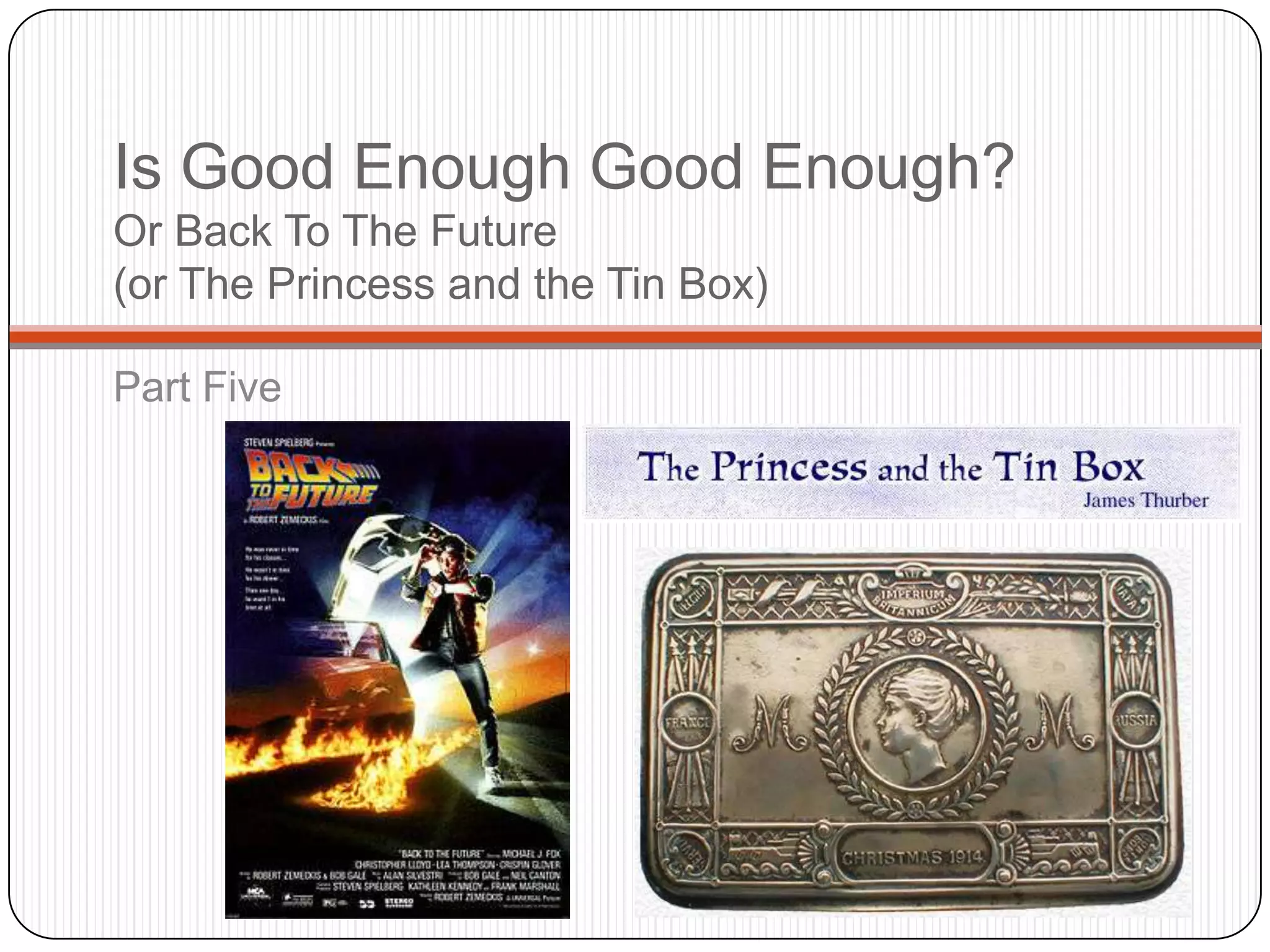 Is Good Enough Good Enough?
Or Back To The Future
(or The Princess and the Tin Box)

Part Five
 