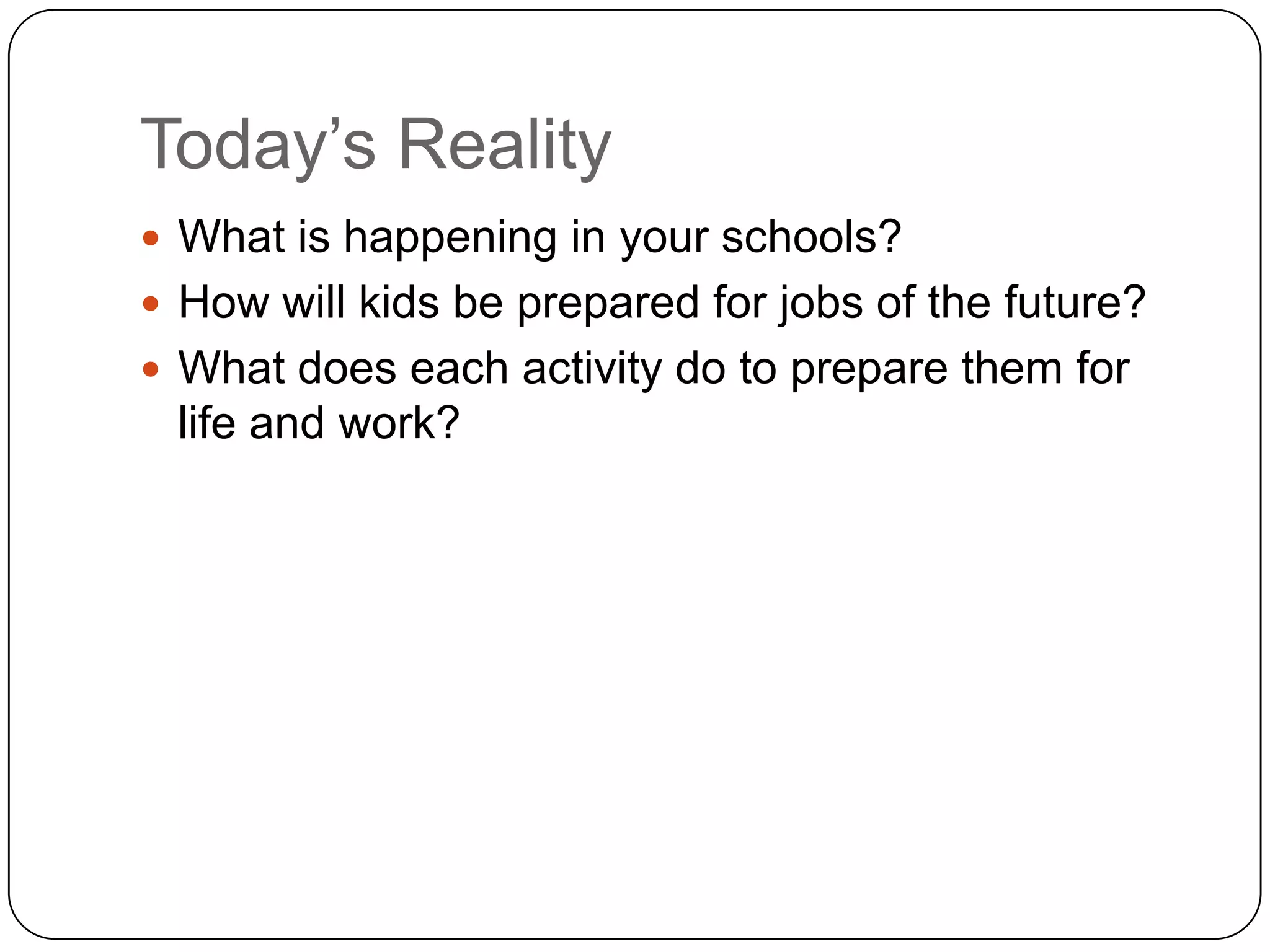 Today‟s Reality
 What is happening in your schools?
 How will kids be prepared for jobs of the future?
 What does each activity do to prepare them for
 life and work?
 