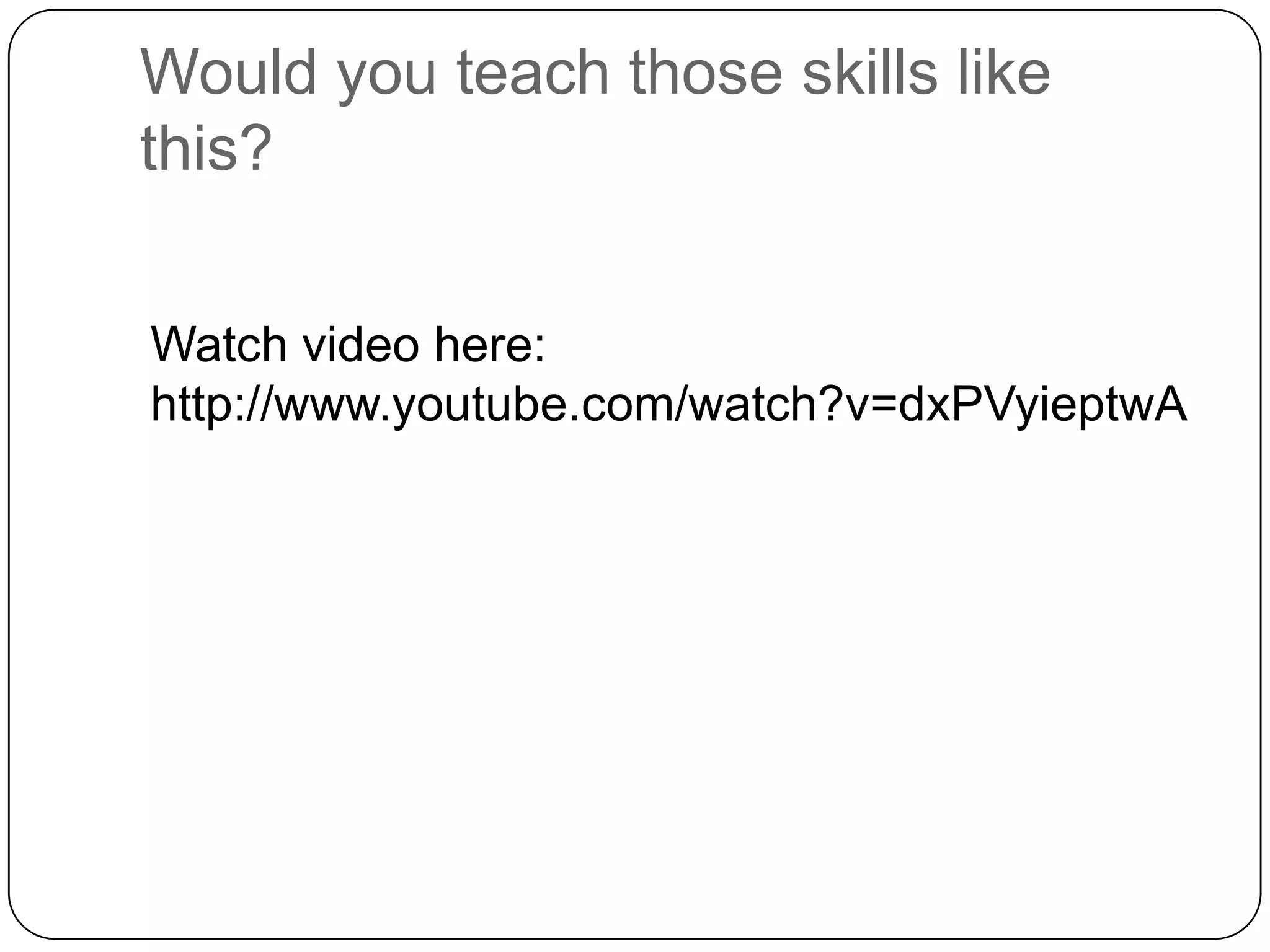 Would you teach those skills like
this?


Watch video here:
http://www.youtube.com/watch?v=dxPVyieptwA
 