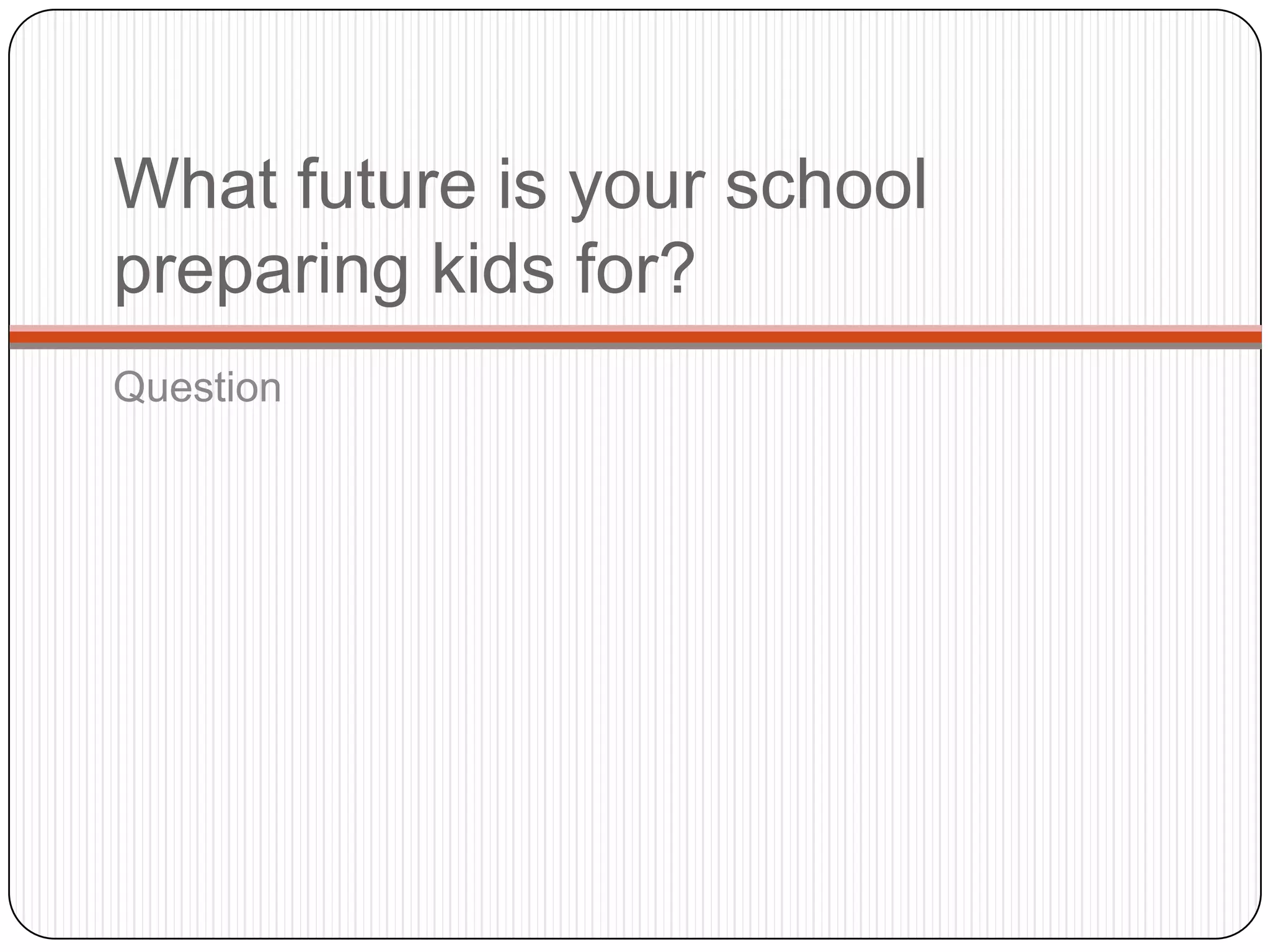 What future is your school
preparing kids for?
Question
 