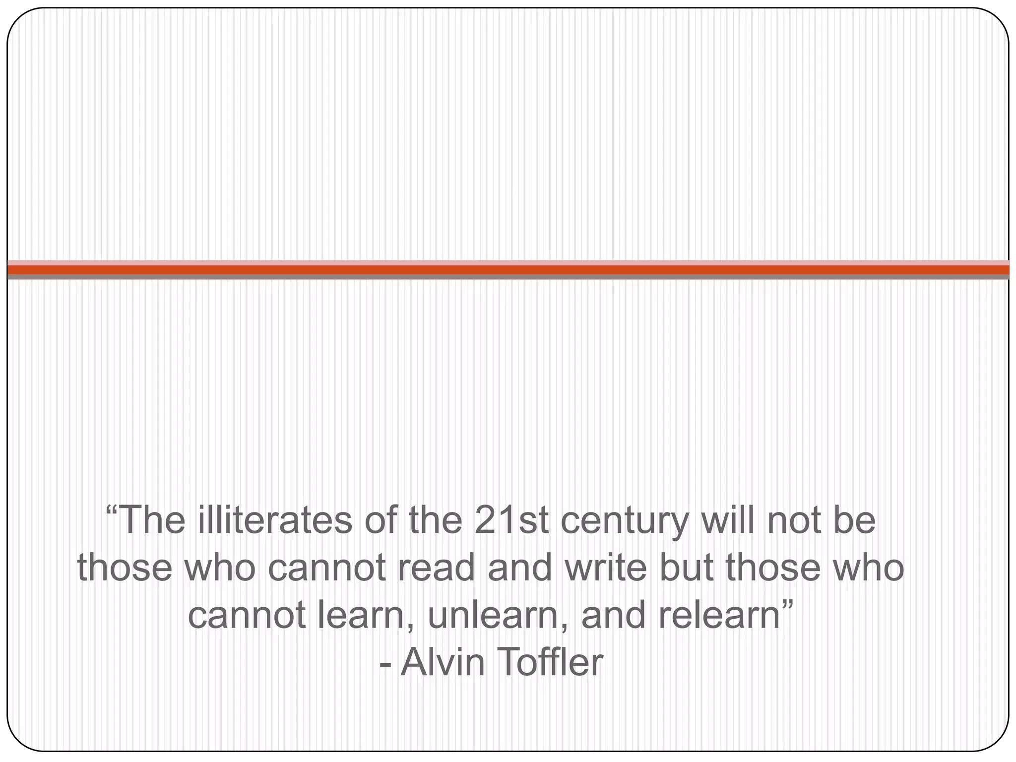 “The illiterates of the 21st century will not be
those who cannot read and write but those who
      cannot learn, unlearn, and relearn”
                    - Alvin Toffler
 