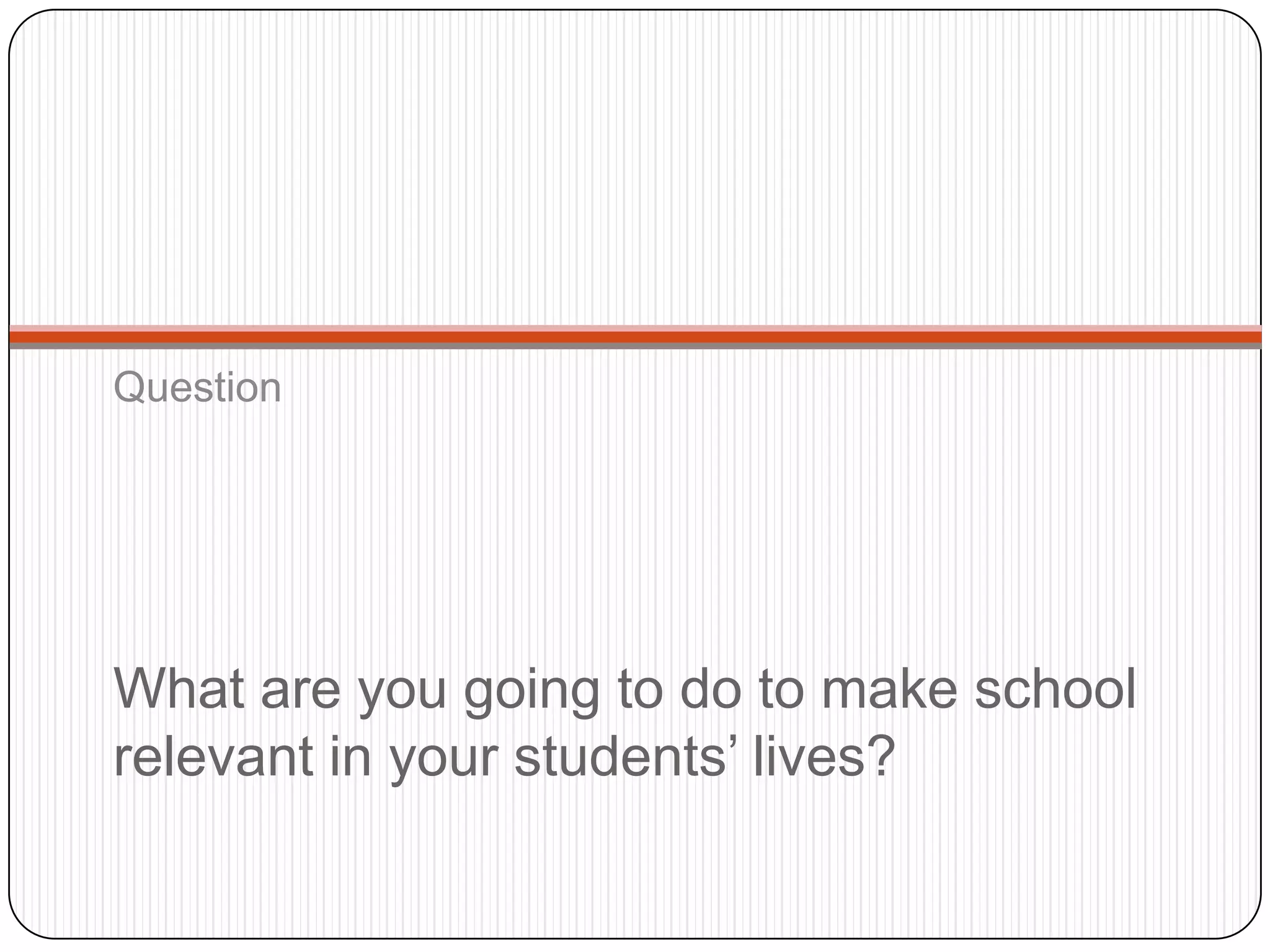 Question




What are you going to do to make school
relevant in your students‟ lives?
 