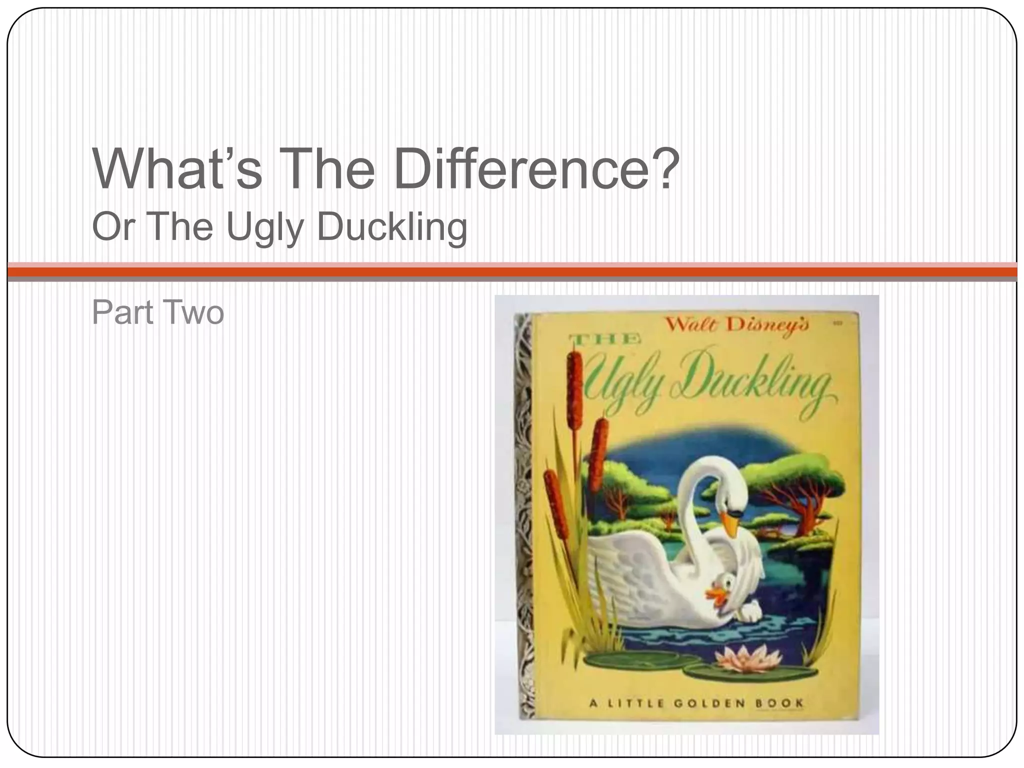 What‟s The Difference?
Or The Ugly Duckling

Part Two
 
