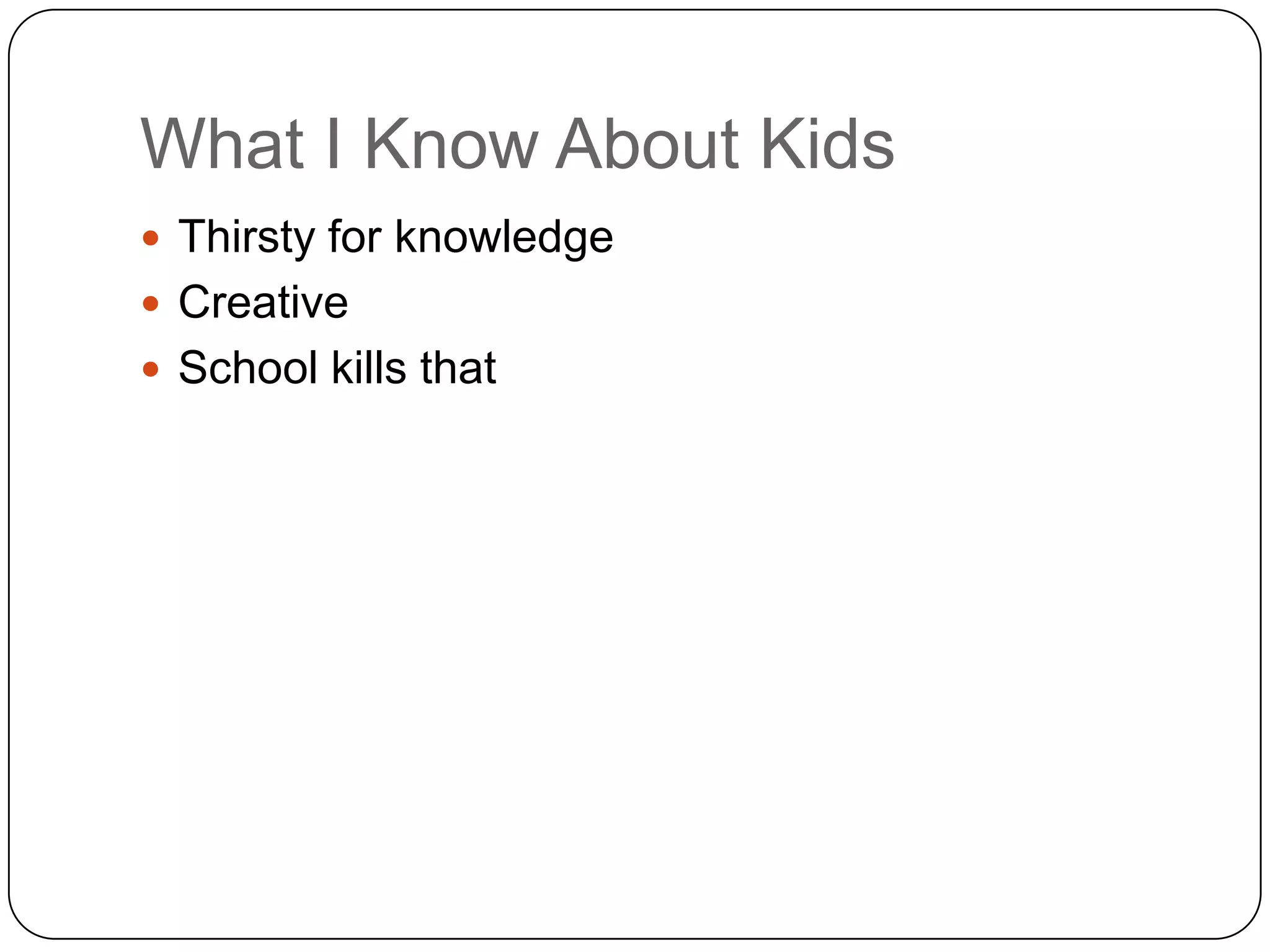 What I Know About Kids
 Thirsty for knowledge
 Creative
 School kills that
 