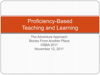 Proficiency-Based
Teaching and Learning
   The Adventure Approach
  Stories From Another Place
          OSBA 2011
      November 12, 2011
 