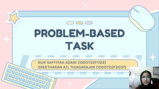 PROBLEM-BASED
TASK
NUR SAFFIYAH ADANI (10DDT22F1122)
SREETHARAN A/L THIAGARAJAN (10DDT22F2037)
 