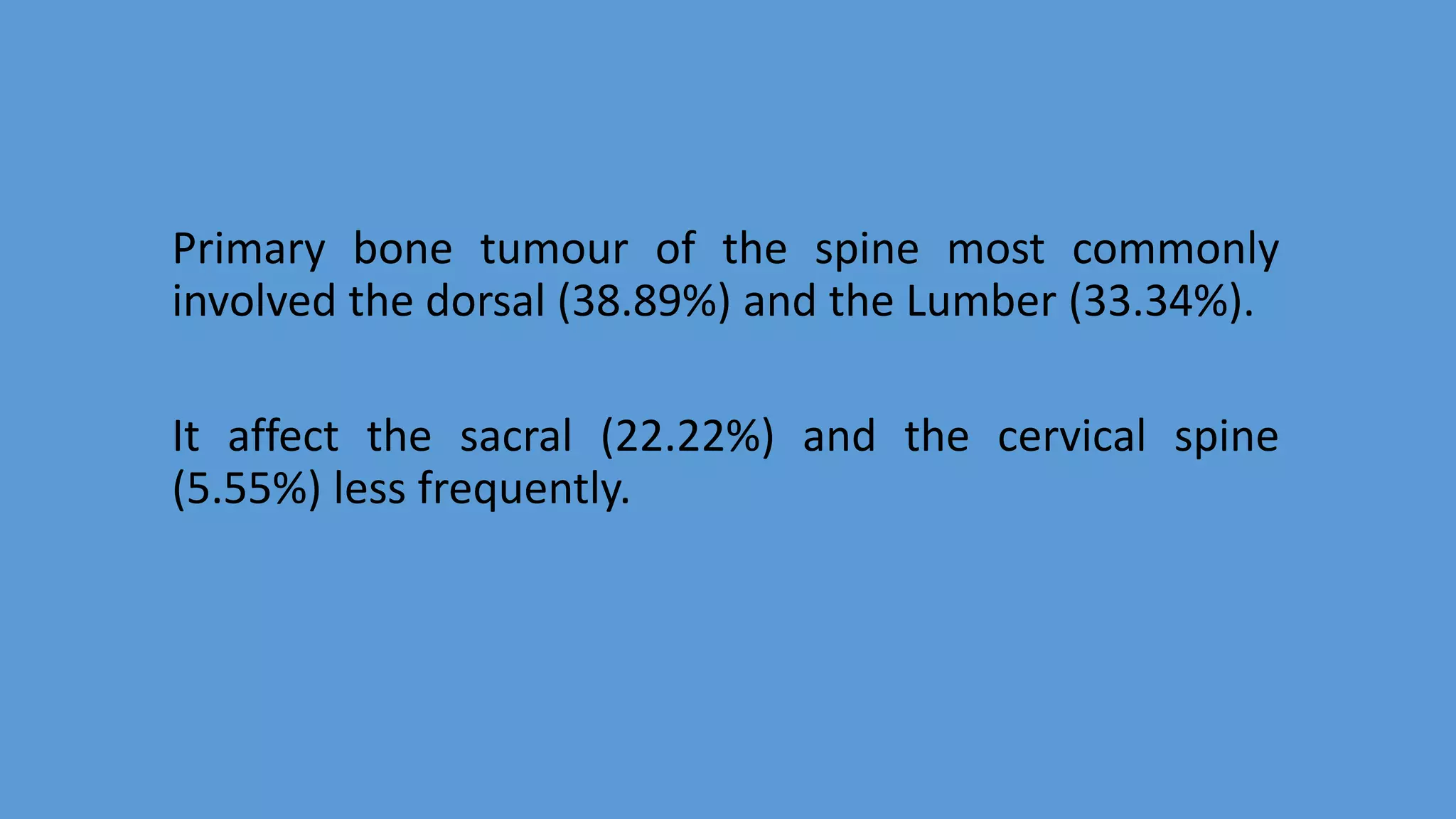 Primary bone tumour of the spine most commonly
involved the dorsal (38.89%) and the Lumber (33.34%).
It affect the sacral (22.22%) and the cervical spine
(5.55%) less frequently.
 