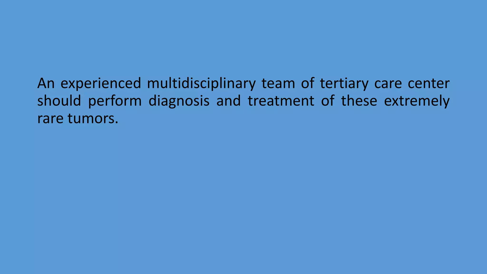 An experienced multidisciplinary team of tertiary care center
should perform diagnosis and treatment of these extremely
rare tumors.
 