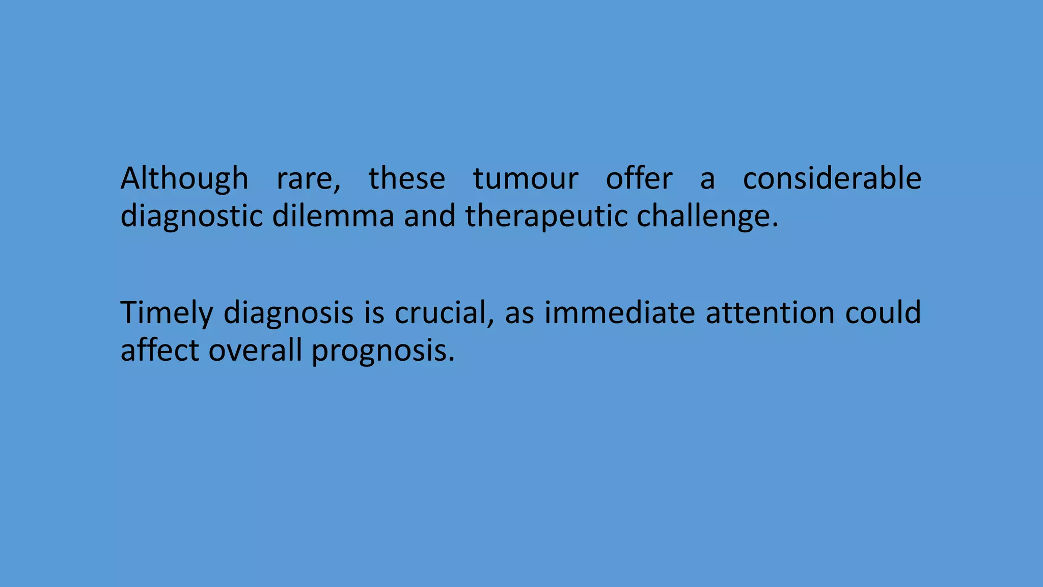 Although rare, these tumour offer a considerable
diagnostic dilemma and therapeutic challenge.
Timely diagnosis is crucial, as immediate attention could
affect overall prognosis.
 