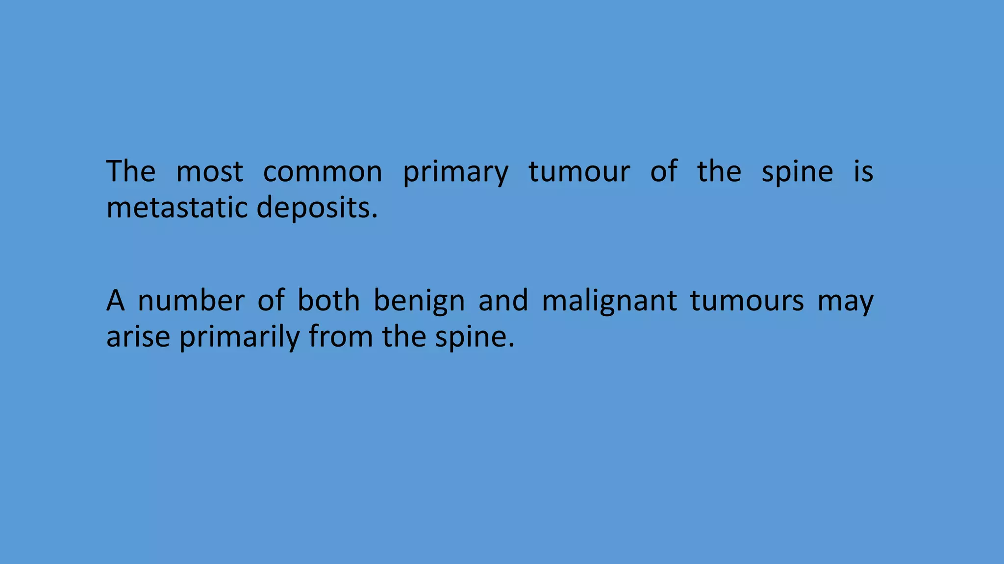 The most common primary tumour of the spine is
metastatic deposits.
A number of both benign and malignant tumours may
arise primarily from the spine.
 