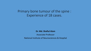 Primary bone tumour of the spine :
Experience of 18 cases.
Dr. Md. Shafiul Alam
Associate Professor
National Institute of Neurosciences & Hospital
 