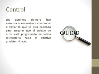 Control
Los gerentes siempre han
encontrado conveniente comprobar
o vigilar lo que sé está haciendo
para asegurar que el trabajo de
otros está progresando en forma
satisfactoria hacia el objetivo
predeterminado.
 