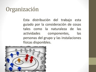 Organización
Esta distribución del trabajo esta
guiado por la consideración de cosas
tales como la naturaleza de las
actividades componentes, las
personas del grupo y las instalaciones
físicas disponibles.
 