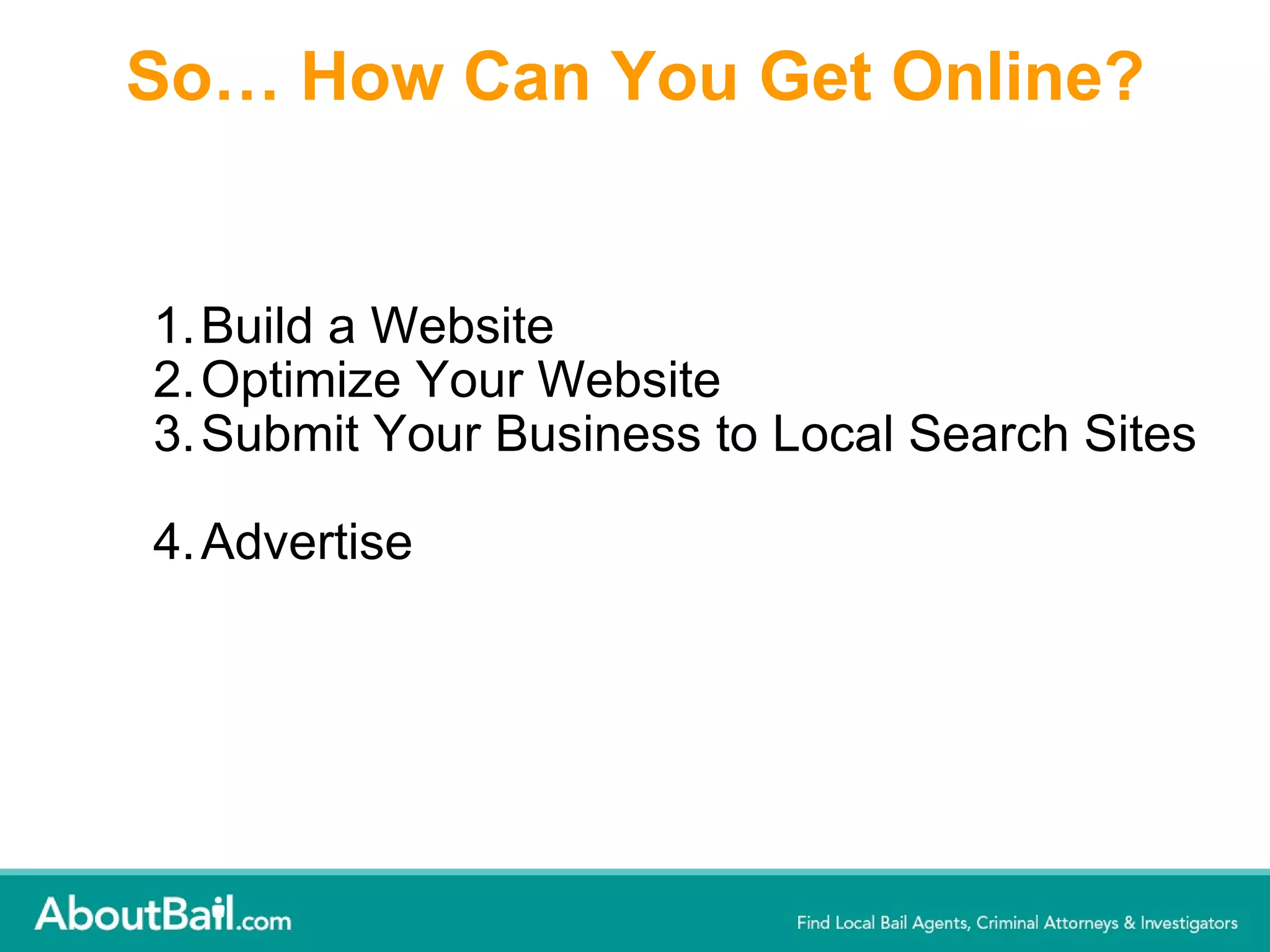 So… How Can You Get Online? Build a Website Optimize Your Website  Submit Your Business to Local Search Sites  Advertise 
