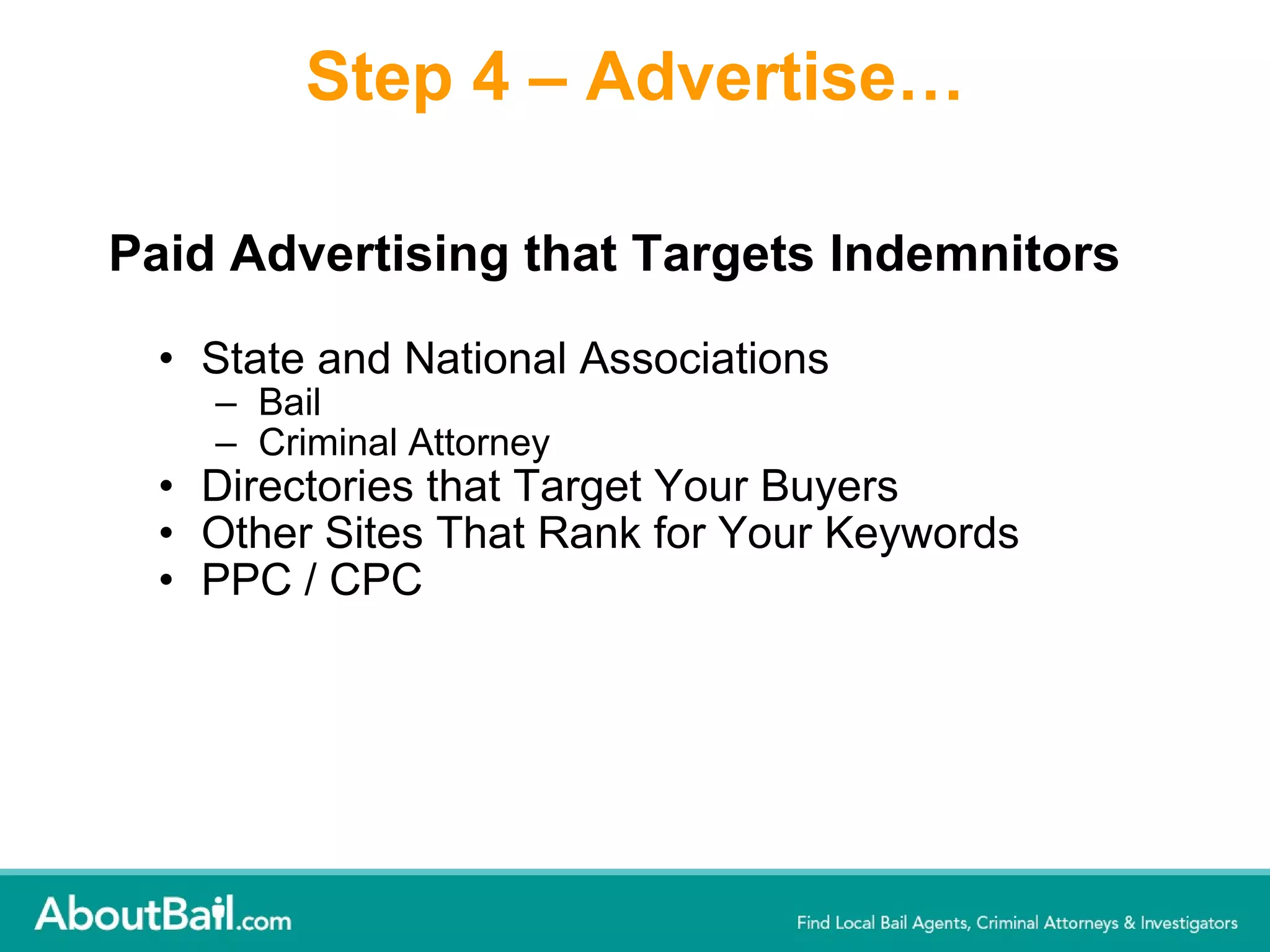 Step 4 – Advertise… Paid Advertising that Targets Indemnitors  State and National Associations  Bail Criminal Attorney Directories that Target Your Buyers Other Sites That Rank for Your Keywords PPC / CPC 