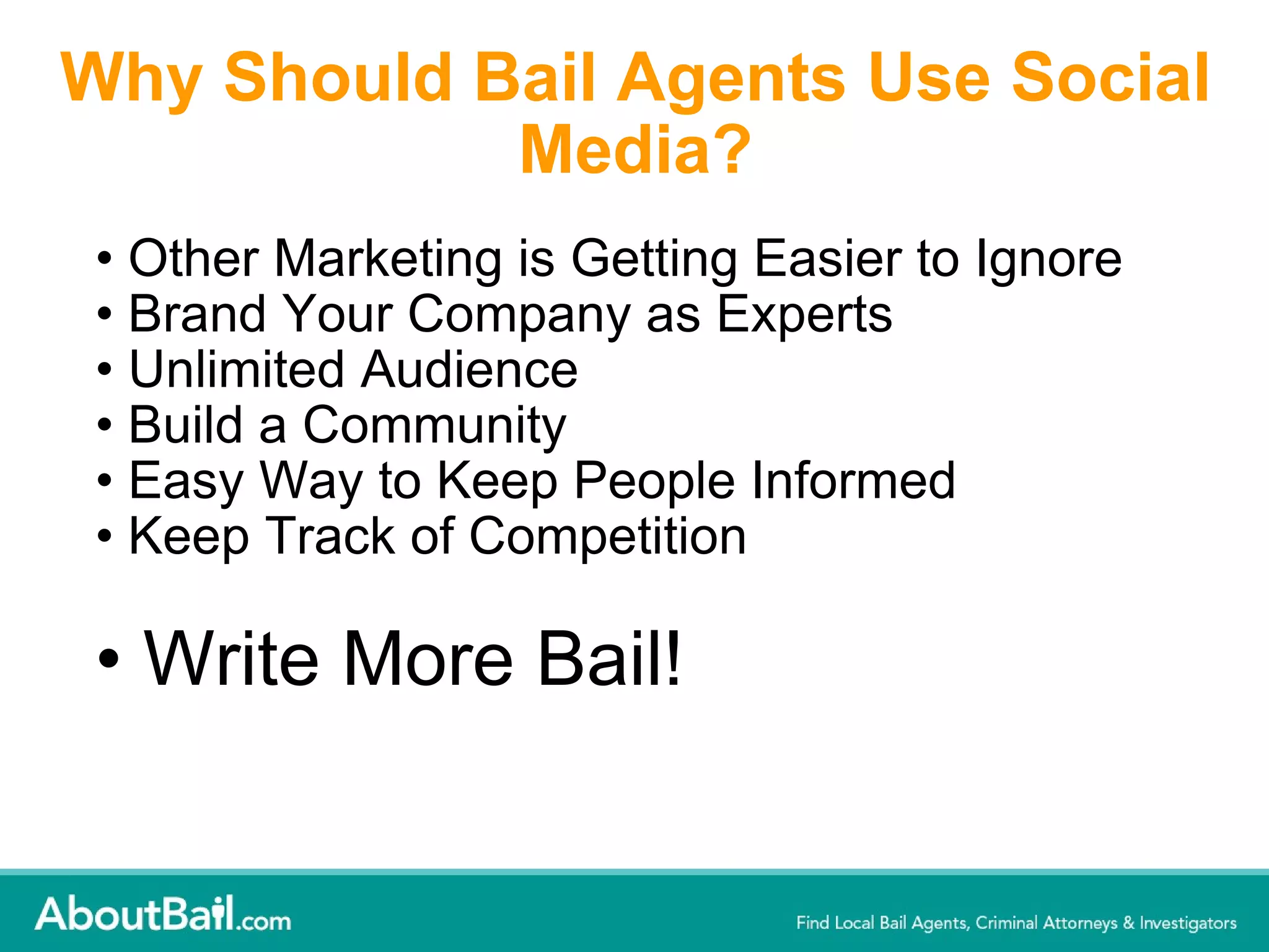 Why Should Bail Agents Use Social Media? Other Marketing is Getting Easier to Ignore Brand Your Company as Experts Unlimited Audience Build a Community Easy Way to Keep People Informed Keep Track of Competition Write More Bail! 