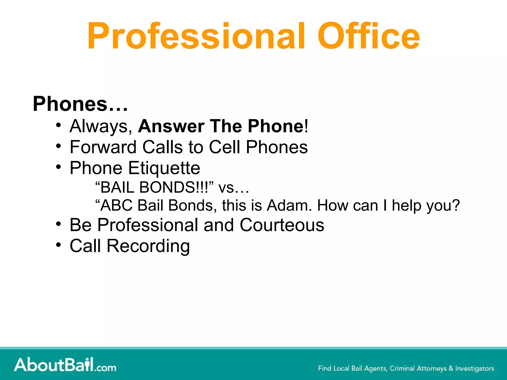 Professional Office Phones…  Always,  Answer The Phone !  Forward Calls to Cell Phones Phone Etiquette  “ BAIL BONDS!!!” vs…  “ ABC Bail Bonds, this is Adam. How can I help you?  Be Professional and Courteous Call Recording 