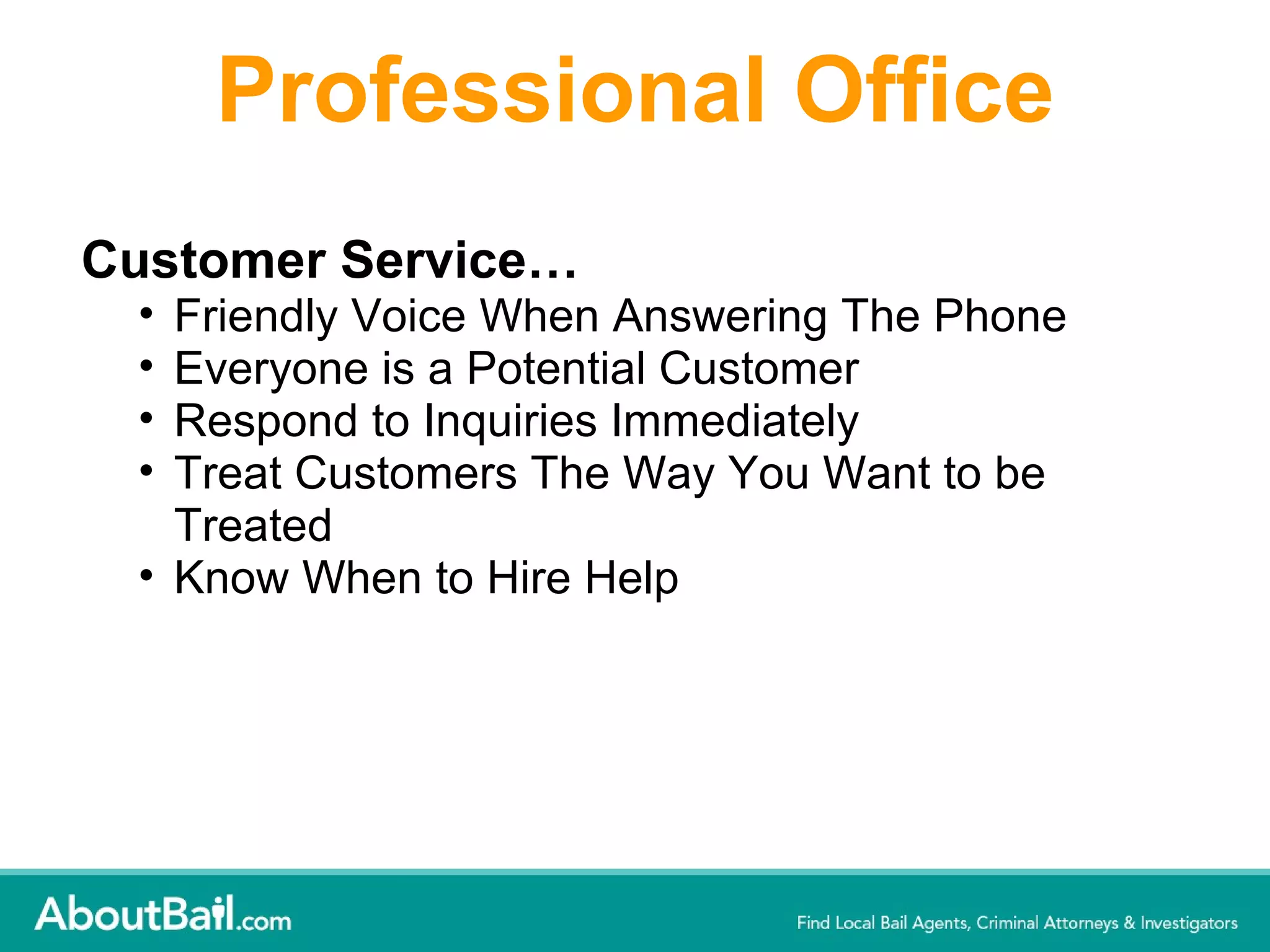 Professional Office Customer Service…  Friendly Voice When Answering The Phone  Everyone is a Potential Customer  Respond to Inquiries Immediately  Treat Customers The Way You Want to be Treated  Know When to Hire Help 