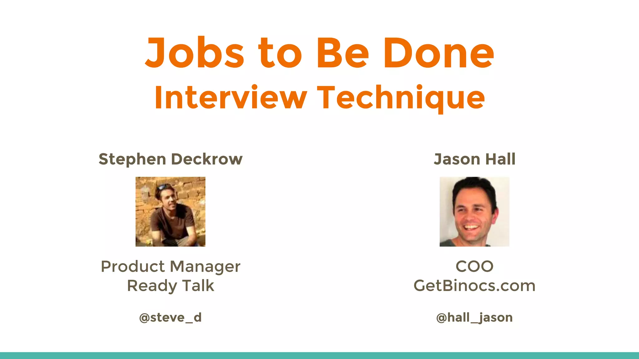 Jobs to Be Done
Interview Technique
Stephen Deckrow
Product Manager
Ready Talk
@steve_d
Jason Hall
COO
GetBinocs.com
@hall_jason
 