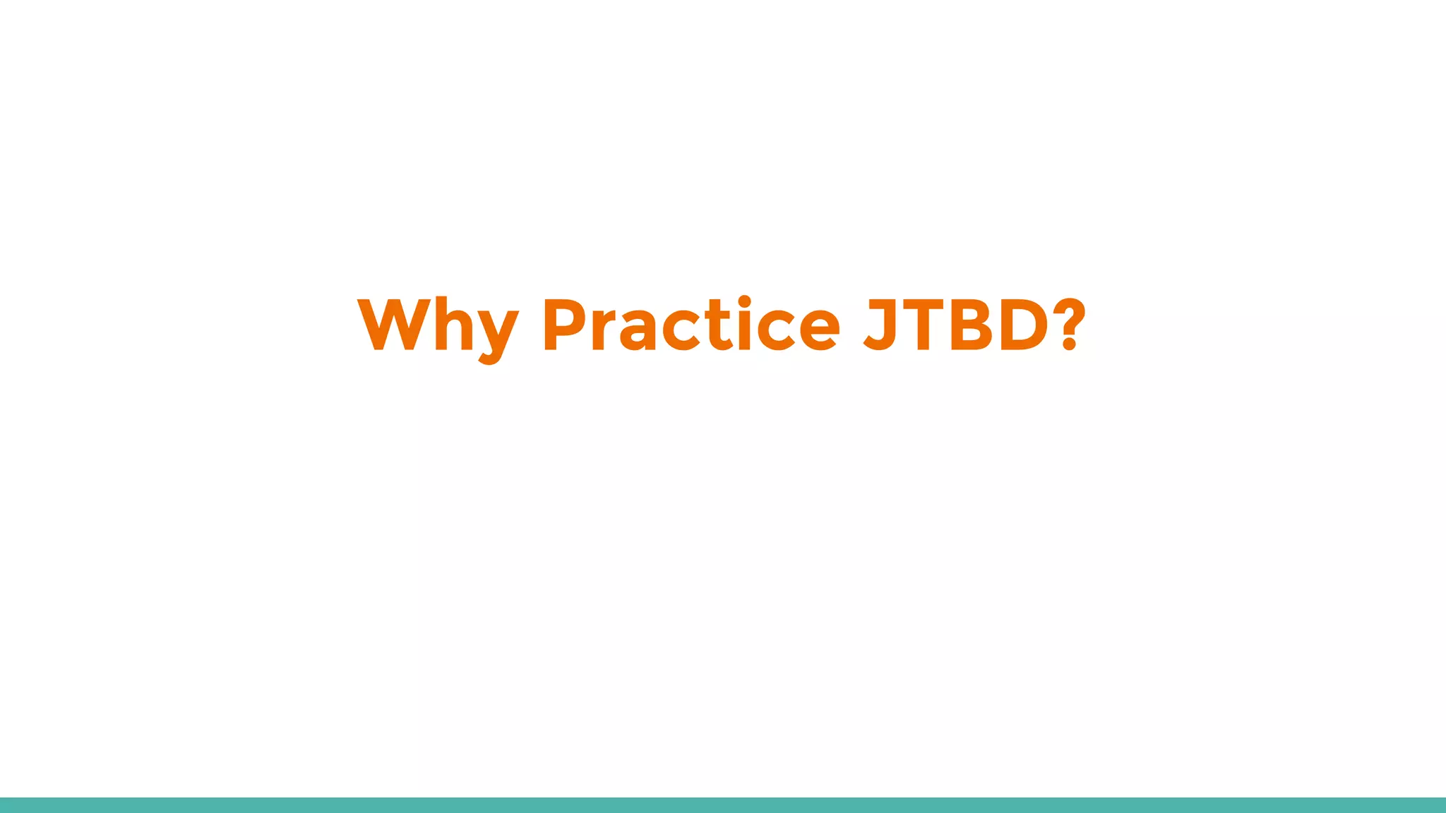 Why Practice JTBD?
 